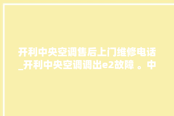 开利中央空调售后上门维修电话_开利中央空调调出e2故障 。中央空调