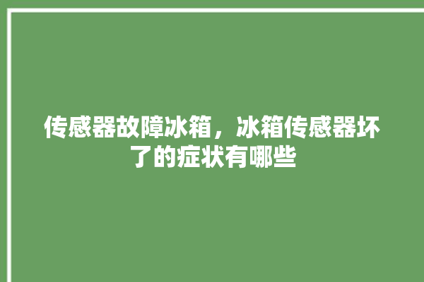 传感器故障冰箱，冰箱传感器坏了的症状有哪些