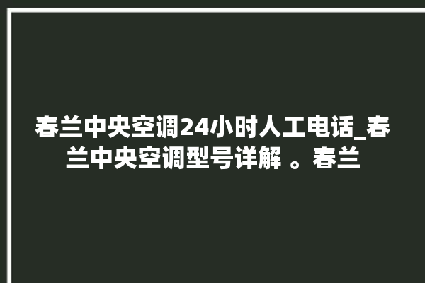 春兰中央空调24小时人工电话_春兰中央空调型号详解 。春兰