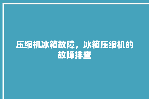 压缩机冰箱故障，冰箱压缩机的故障排查