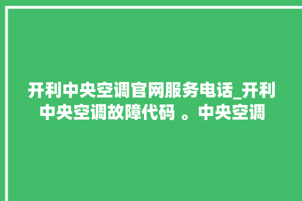 开利中央空调官网服务电话_开利中央空调故障代码 。中央空调