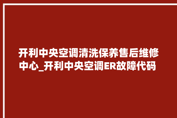 开利中央空调清洗保养售后维修中心_开利中央空调ER故障代码 。中央空调