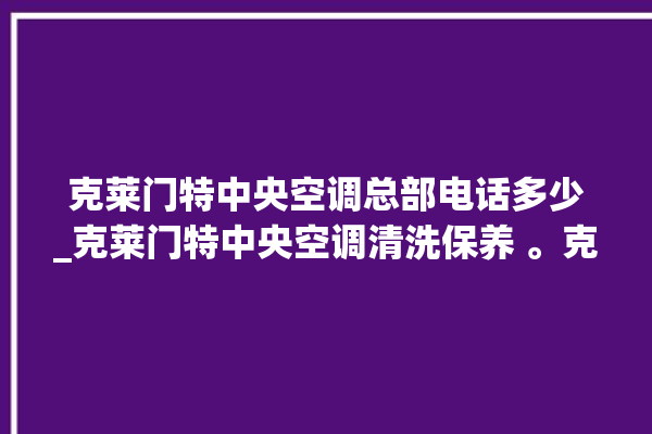 克莱门特中央空调总部电话多少_克莱门特中央空调清洗保养 。克莱