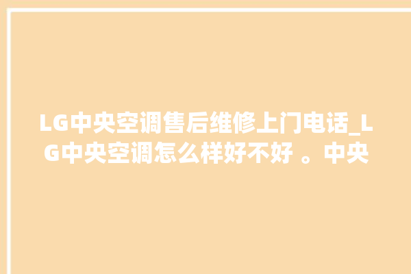 LG中央空调售后维修上门电话_LG中央空调怎么样好不好 。中央空调