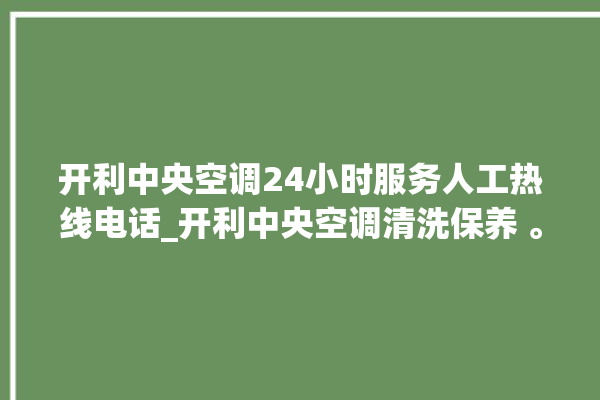 开利中央空调24小时服务人工热线电话_开利中央空调清洗保养 。中央空调