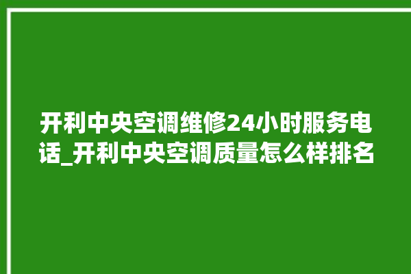 开利中央空调维修24小时服务电话_开利中央空调质量怎么样排名第几 。中央空调