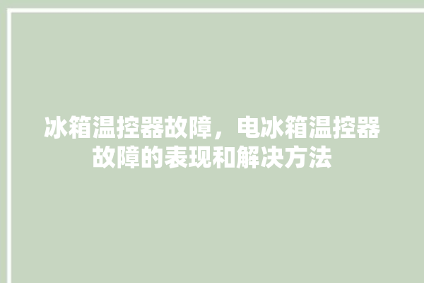 冰箱温控器故障，电冰箱温控器故障的表现和解决方法