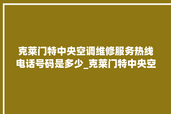 克莱门特中央空调维修服务热线电话号码是多少_克莱门特中央空调质量怎么样排名第几 。克莱