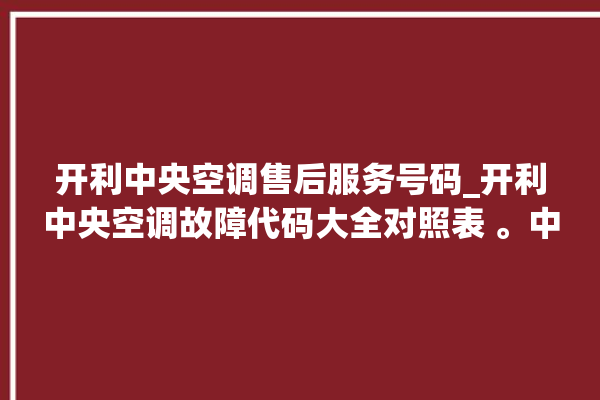 开利中央空调售后服务号码_开利中央空调故障代码大全对照表 。中央空调