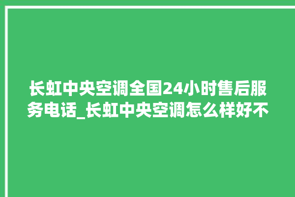 长虹中央空调全国24小时售后服务电话_长虹中央空调怎么样好不好 。长虹