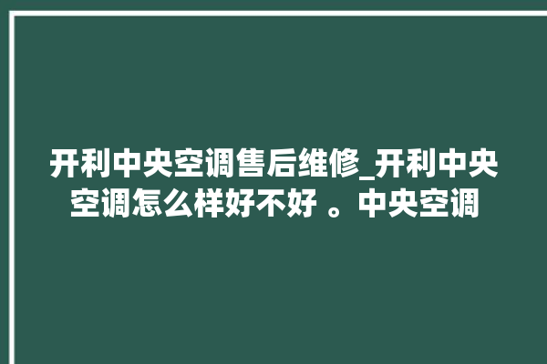 开利中央空调售后维修_开利中央空调怎么样好不好 。中央空调