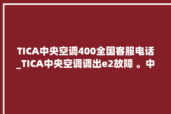 TICA中央空调400全国客服电话_TICA中央空调调出e2故障 。中央空调