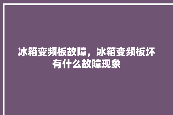 冰箱变频板故障，冰箱变频板坏有什么故障现象