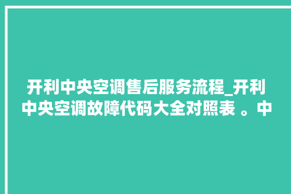 开利中央空调售后服务流程_开利中央空调故障代码大全对照表 。中央空调