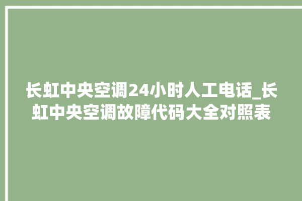 长虹中央空调24小时人工电话_长虹中央空调故障代码大全对照表 。长虹