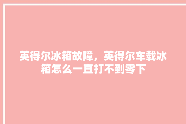 英得尔冰箱故障，英得尔车载冰箱怎么一直打不到零下