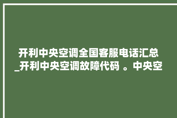 开利中央空调全国客服电话汇总_开利中央空调故障代码 。中央空调