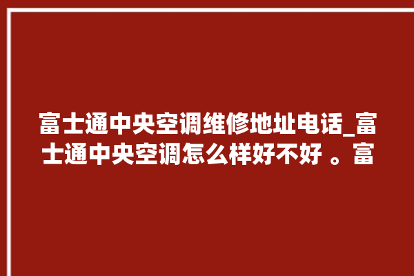 富士通中央空调维修地址电话_富士通中央空调怎么样好不好 。富士通