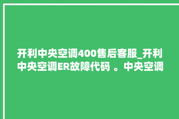 开利中央空调400售后客服_开利中央空调ER故障代码 。中央空调