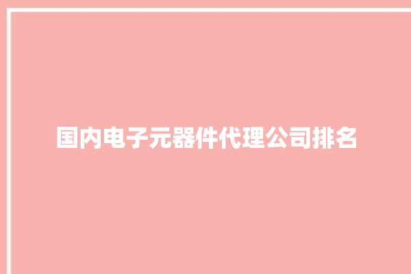 国内电子元器件代理公司排名