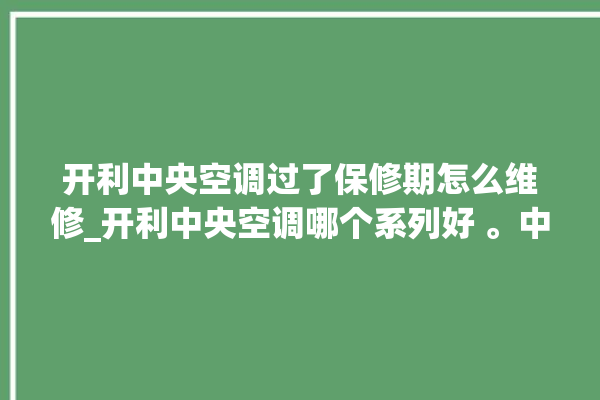 开利中央空调过了保修期怎么维修_开利中央空调哪个系列好 。中央空调