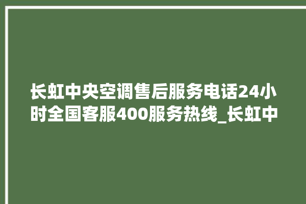 长虹中央空调售后服务电话24小时全国客服400服务热线_长虹中央空调清洗保养 。长虹