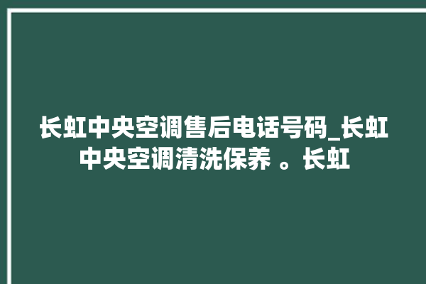 长虹中央空调售后电话号码_长虹中央空调清洗保养 。长虹