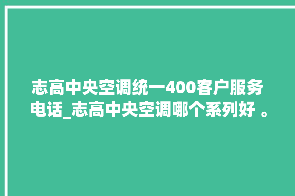 志高中央空调统一400客户服务电话_志高中央空调哪个系列好 。中央空调