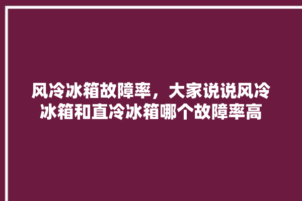风冷冰箱故障率，大家说说风冷冰箱和直冷冰箱哪个故障率高