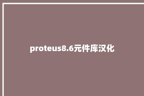 proteus8.6元件库汉化