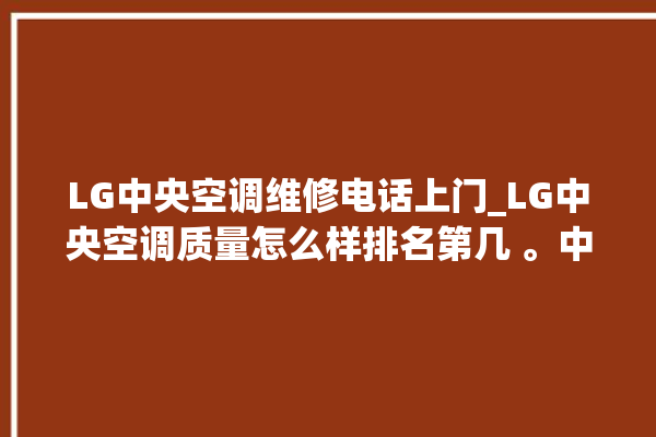 LG中央空调维修电话上门_LG中央空调质量怎么样排名第几 。中央空调