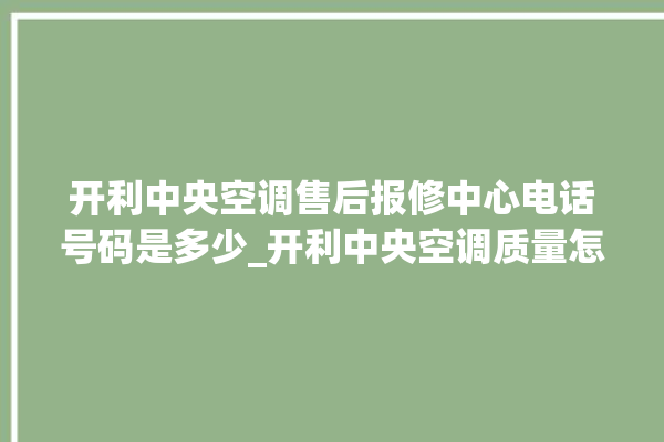 开利中央空调售后报修中心电话号码是多少_开利中央空调质量怎么样排名第几 。中央空调