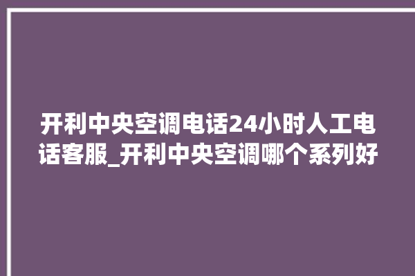 开利中央空调电话24小时人工电话客服_开利中央空调哪个系列好 。中央空调