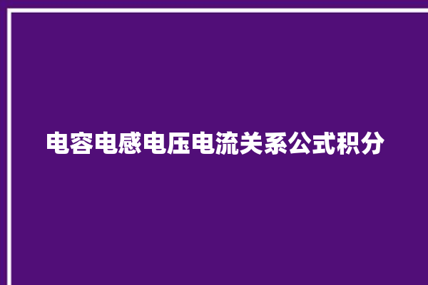 电容电感电压电流关系公式积分