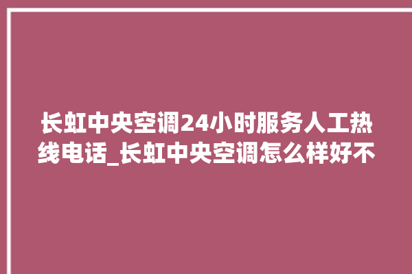 长虹中央空调24小时服务人工热线电话_长虹中央空调怎么样好不好 。长虹