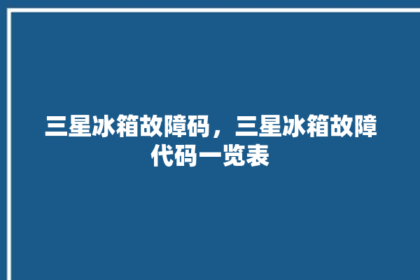 三星冰箱故障码，三星冰箱故障代码一览表