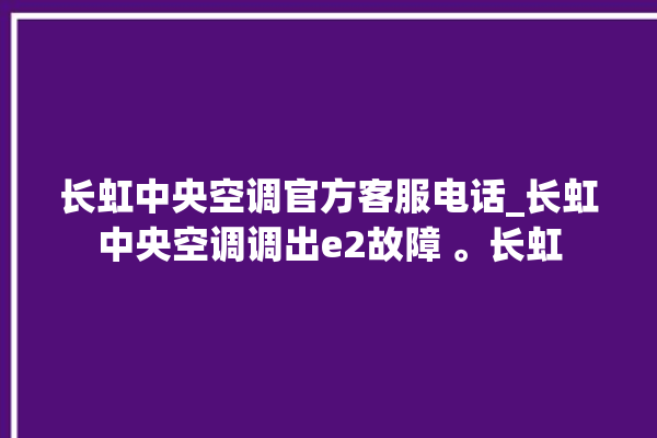 长虹中央空调官方客服电话_长虹中央空调调出e2故障 。长虹