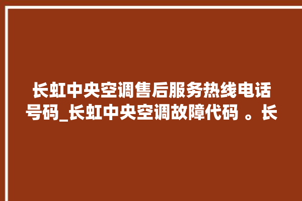 长虹中央空调售后服务热线电话号码_长虹中央空调故障代码 。长虹