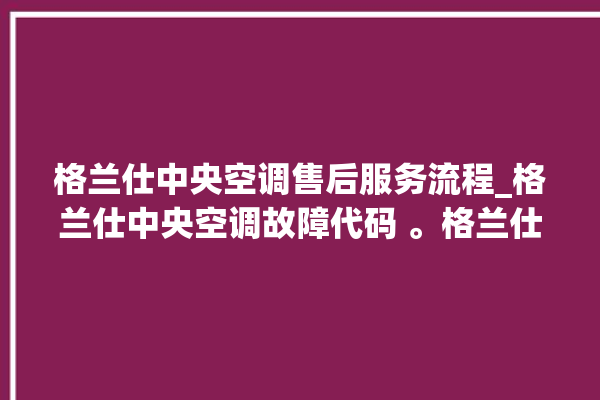 格兰仕中央空调售后服务流程_格兰仕中央空调故障代码 。格兰仕