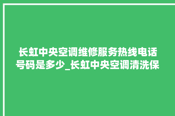 长虹中央空调维修服务热线电话号码是多少_长虹中央空调清洗保养 。长虹