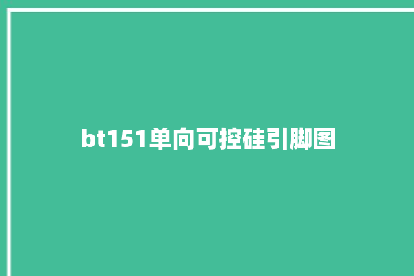 bt151单向可控硅引脚图