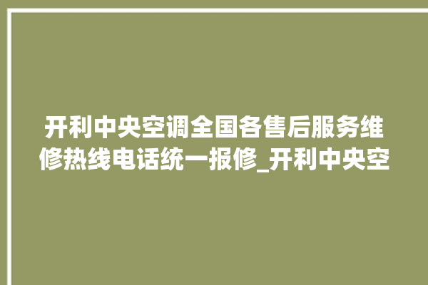 开利中央空调全国各售后服务维修热线电话统一报修_开利中央空调哪个系列好 。中央空调