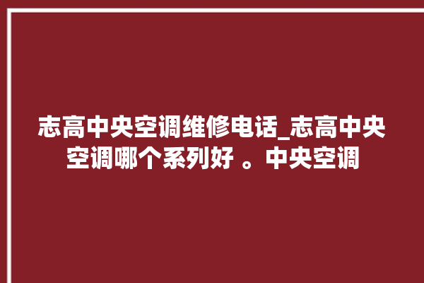 志高中央空调维修电话_志高中央空调哪个系列好 。中央空调