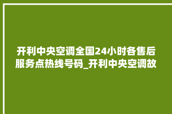 开利中央空调全国24小时各售后服务点热线号码_开利中央空调故障代码 。中央空调