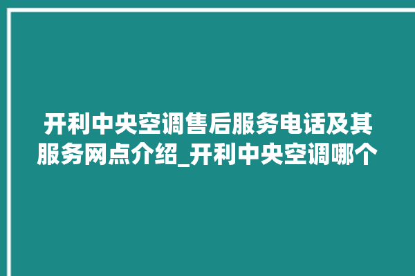 开利中央空调售后服务电话及其服务网点介绍_开利中央空调哪个系列好 。中央空调