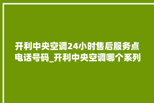 开利中央空调24小时售后服务点电话号码_开利中央空调哪个系列好 。中央空调