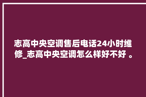 志高中央空调售后电话24小时维修_志高中央空调怎么样好不好 。中央空调