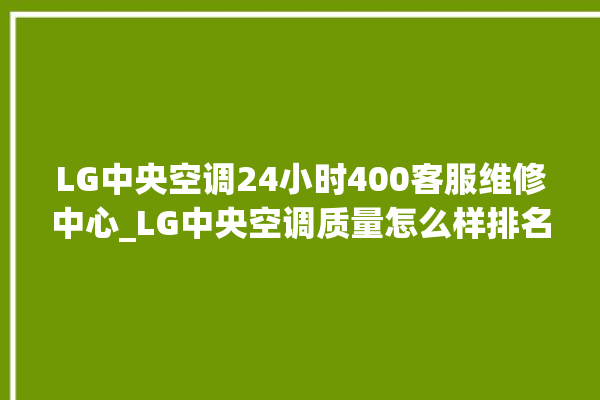 LG中央空调24小时400客服维修中心_LG中央空调质量怎么样排名第几 。中央空调