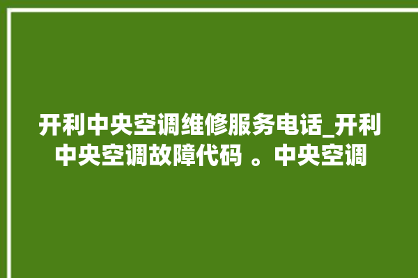 开利中央空调维修服务电话_开利中央空调故障代码 。中央空调