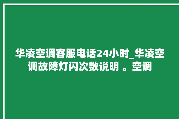 华凌空调客服电话24小时_华凌空调故障灯闪次数说明 。空调